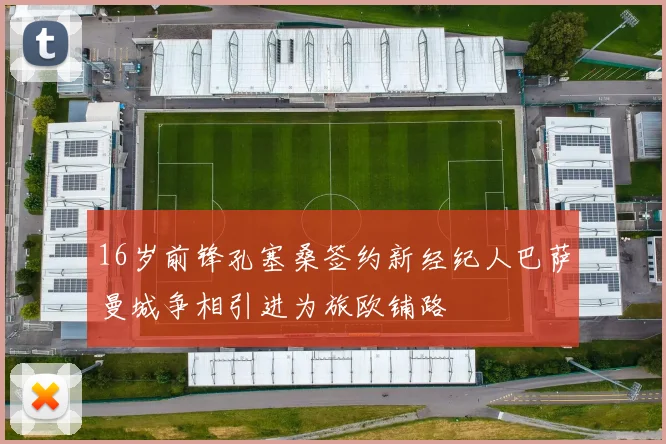 16岁前锋孔塞桑签约新经纪人巴萨曼城争相引进为旅欧铺路