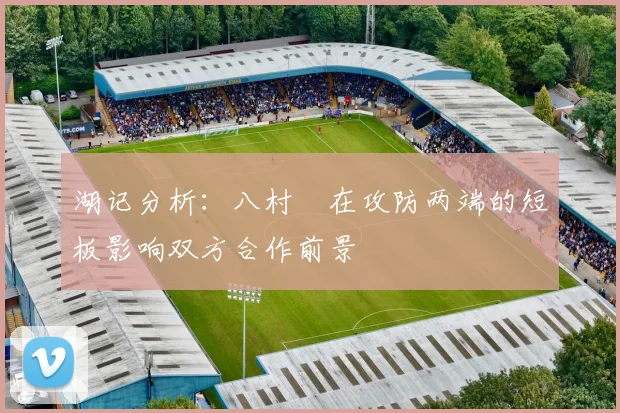 湖记分析：八村塁在攻防两端的短板影响双方合作前景