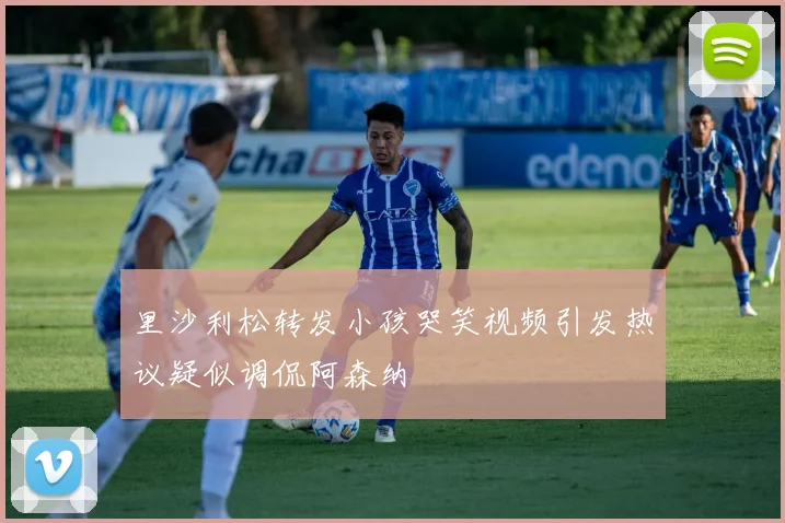 里沙利松转发小孩哭笑视频引发热议疑似调侃阿森纳