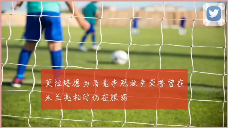 莫拉塔愿为马竞夺冠放弃荣誉曾在米兰亮相时仍在服药