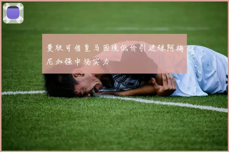 曼联可借皇马困境低价引进琼阿梅尼加强中场实力