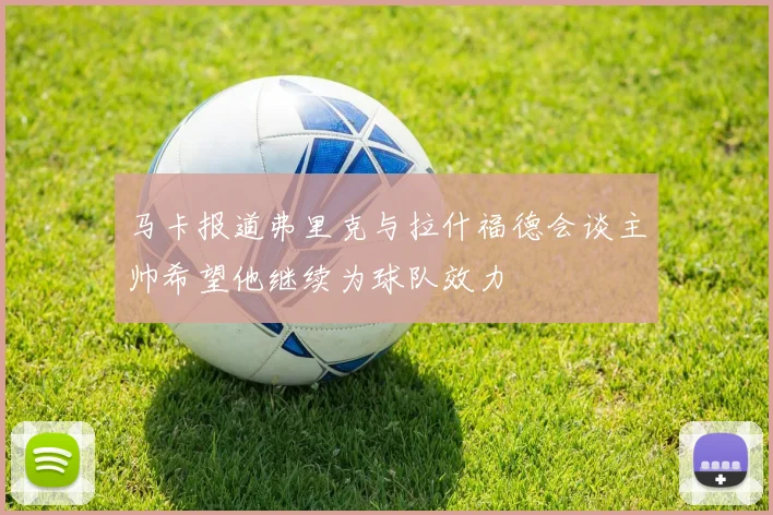 马卡报道弗里克与拉什福德会谈主帅希望他继续为球队效力