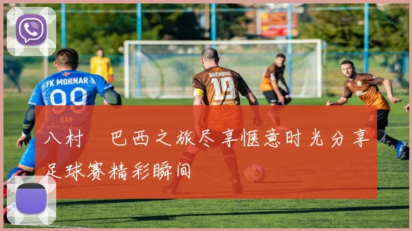 八村塁巴西之旅尽享惬意时光分享足球赛精彩瞬间