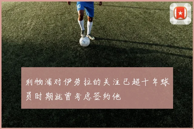 利物浦对伊劳拉的关注已超十年球员时期就曾考虑签约他