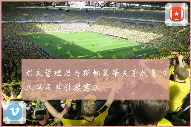 尤文管理层与斯帕莱蒂关系改善力求满足其引援需求
