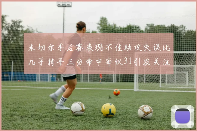 米切尔季后赛表现不佳助攻失误比几乎持平三分命中率仅31引发关注