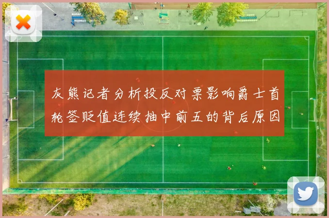 灰熊记者分析投反对票影响爵士首轮签贬值连续抽中前五的背后原因